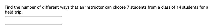 Find the number of different ways that an instructor can choose 7 students from a class of 14 students for a
field trip.
