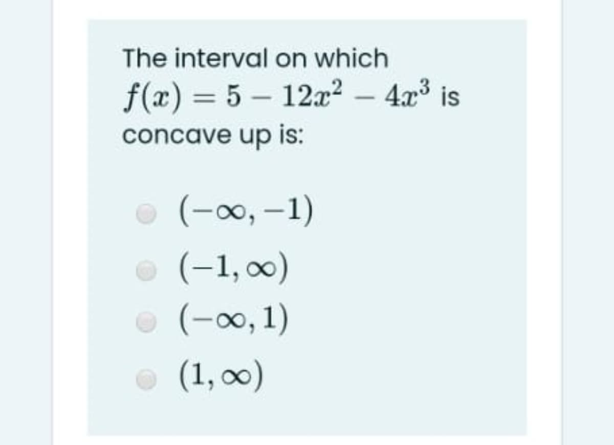 The interval on which
f(x) = 5 – 12x2 – 4x³ is
concave up is:
(-0, –1)
(-1, 0)
(-00, 1)
(1, 0)
