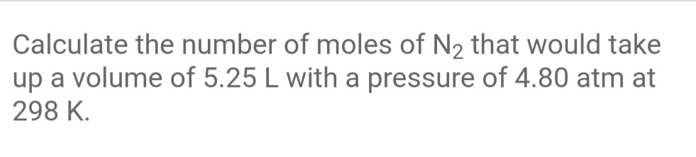 Calculate the number of moles of N2 that would take
up a volume of 5.25 L with a pressure of 4.80 atm at
298 K.
