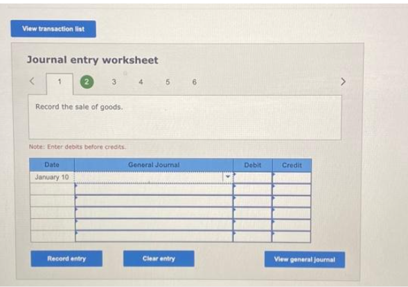 View transaction list
Journal entry worksheet
<
1
Record the sale of goods.
3 4
Note: Enter debits before credits.
Date
January 10
Record entry
5
General Journal
Clear entry
6
Debit
Credit
View general journal