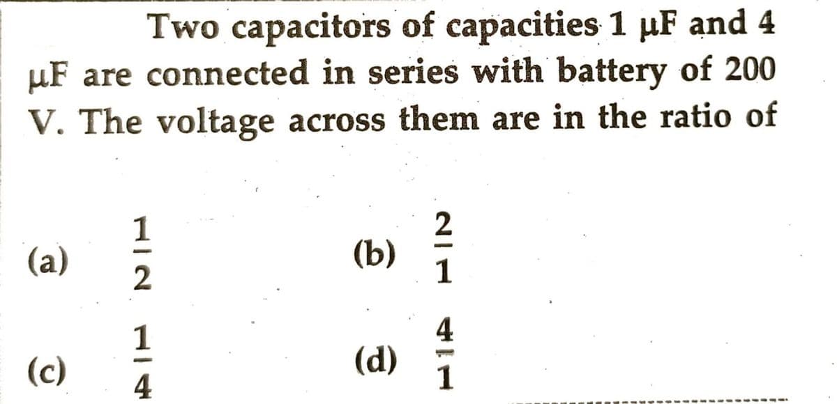 Two capacitors of capacities 1 µF and 4
μF are connected in series with battery of 200
V. The voltage across them are in the ratio of
(a)
(b)
2
1
.
(c)
(d)
1
1/2
114