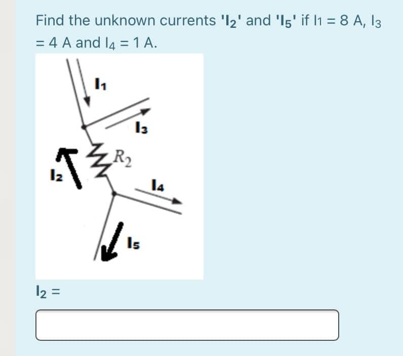 Find the unknown currents 'l2' and 'I5' if I1 = 8 A, 13
= 4 A and l4 = 1 A.
R2
I4
Is
12 =
