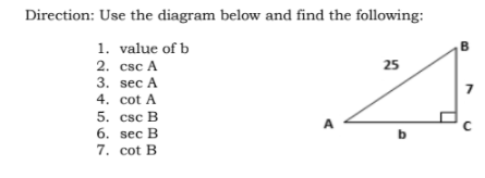 Direction: Use the diagram below and find the following:
1. value of b
2. csc A
3. sec A
4. cot A
5. csc B
B
25
A
6. sec B
7. cot B
