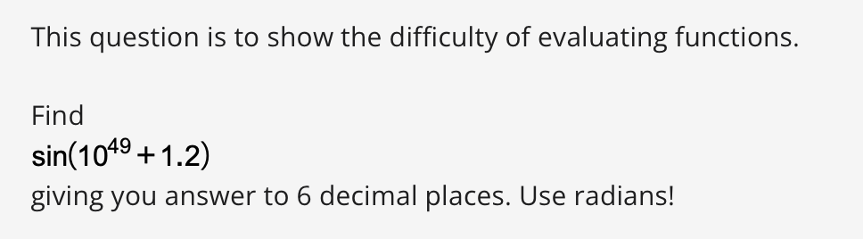 This question is to show the difficulty of evaluating functions.
Find
sin(1049 + 1.2)
giving you answer to 6 decimal places. Use radians!
