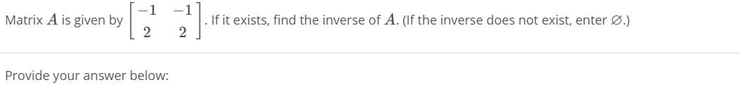 Matrix \( A \) is given by

\[
\begin{bmatrix}
-1 & -1 \\
2 & 2
\end{bmatrix}
\]

If it exists, find the inverse of \( A \). (If the inverse does not exist, enter \( \emptyset \).)

Provide your answer below: