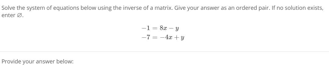 **Problem Statement:**

Solve the system of equations below using the inverse of a matrix. Give your answer as an ordered pair. If no solution exists, enter ∅.

\[
\begin{align*}
-1 &= 8x - y \\
-7 &= -4x + y
\end{align*}
\]

**Instructions:**

Provide your answer below: