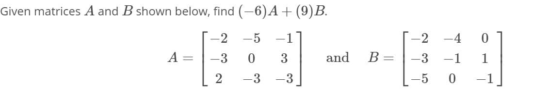 Given matrices A and B shown below, find (-6)A+(9)B.
2
-5
-1
2
-4
A =
-3
3
and
B =
-3
-1
1
2
-3
-3
-5
-1
