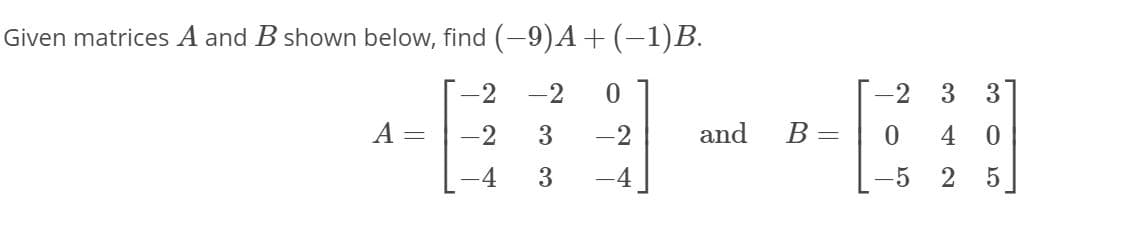 Given matrices \( A \) and \( B \) shown below, find \((-9)A + (-1)B\).

\[
A = \begin{bmatrix} 
-2 & -2 & 0 \\ 
-2 & 3 & -2 \\ 
-4 & 3 & -4 
\end{bmatrix}
\]

and

\[
B = \begin{bmatrix} 
-2 & 3 & 3 \\ 
0 & 4 & 0 \\ 
-5 & 2 & 5 
\end{bmatrix}
\]