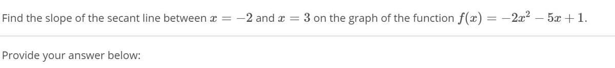 Find the slope of the secant line between x =
-2 and x =
3 on the graph of the function f(x)
-2x2 – 5x + 1.
Provide your answer below:
