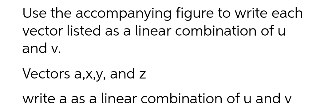 Use the accompanying figure to write each
vector listed as a linear combination of u
and v.
Vectors a,x,y, and z
write a as a linear combination of u and v