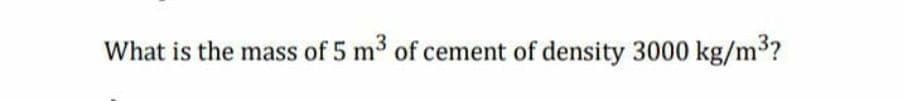 What is the mass of 5 m3 of cement of density 3000 kg/m?
