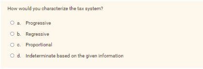 How would you characterize the tax system?
O a. Progressive
O b. Regressive
O c. Proportional
O d. Indeterminate based on the given information
