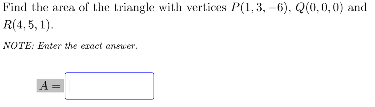 Find the area of the triangle with vertices P(1, 3, –6), Q(0,0,0) and
R(4, 5, 1).
NOTE: Enter the exact answer.
A :
