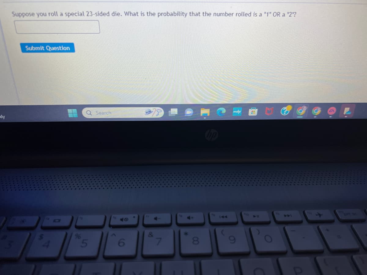 dy
Suppose you roll a special 23-sided die. What is the probability that the number rolled is a "1" OR a "2"?
Submit Question
Q Search
5
6
&
7
*
8
hp
fo
(
9
ho
C