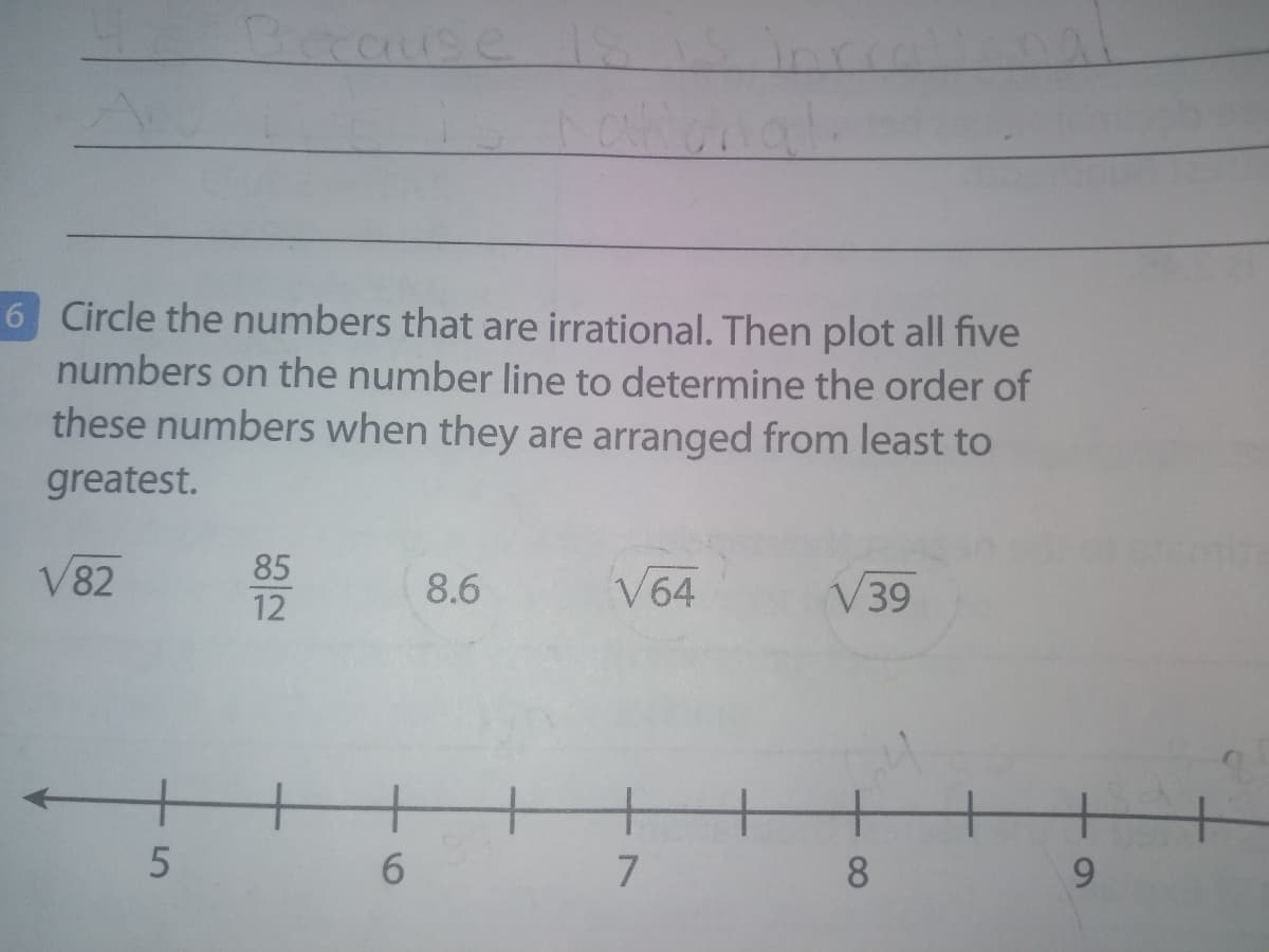 Because
6 Circle the numbers that are irrational. Then plot all five
numbers on the number line to determine the order of
these numbers when they are arranged from least to
greatest.
V82
85
8.6
V64
V39
12
+
8
9.
6
+5
