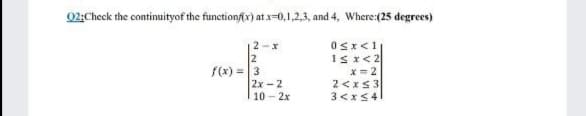 02:Check the continuityof the functionfx) at x=0,1,2,3, and 4, Where:(25 degrees)
2-x
2
f(x) =3
2x -2
10 - 2x
x=2
2<xs3
3<xS4|
