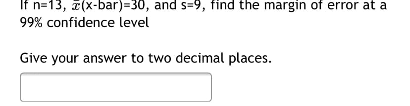 If n=13, x(x-bar)=30, and s=9, find the margin of error at a
99% confidence level
Give your answer to two decimal places.
