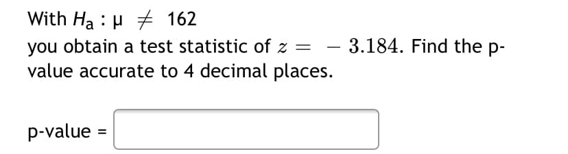 With Ha : H 162
- 3.184. Find the p-
you obtain a test statistic of z =
value accurate to 4 decimal places.
-
p-value =
