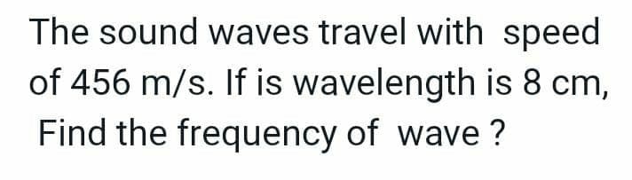 The sound waves travel with speed
of 456 m/s. If is wavelength is 8 cm,
Find the frequency of wave?