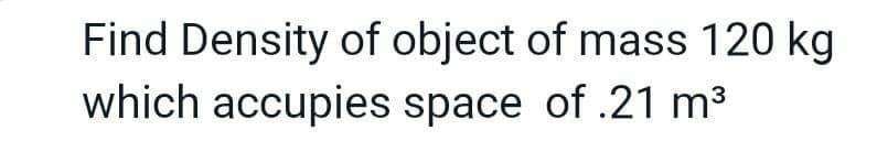 Find Density of object of mass 120 kg
which accupies space of .21 m³