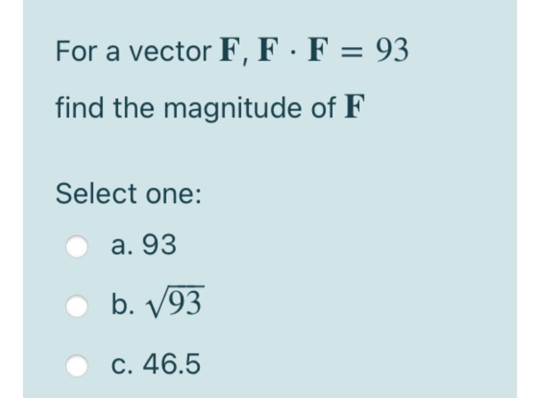 For a vector F, F · F = 93
find the magnitude of F
Select one:
а. 93
b. V93
C. 46.5
