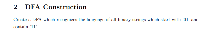 2 DFA Construction
Create a DFA which recognizes the language of all binary strings which start with '01' and
contain '11'
