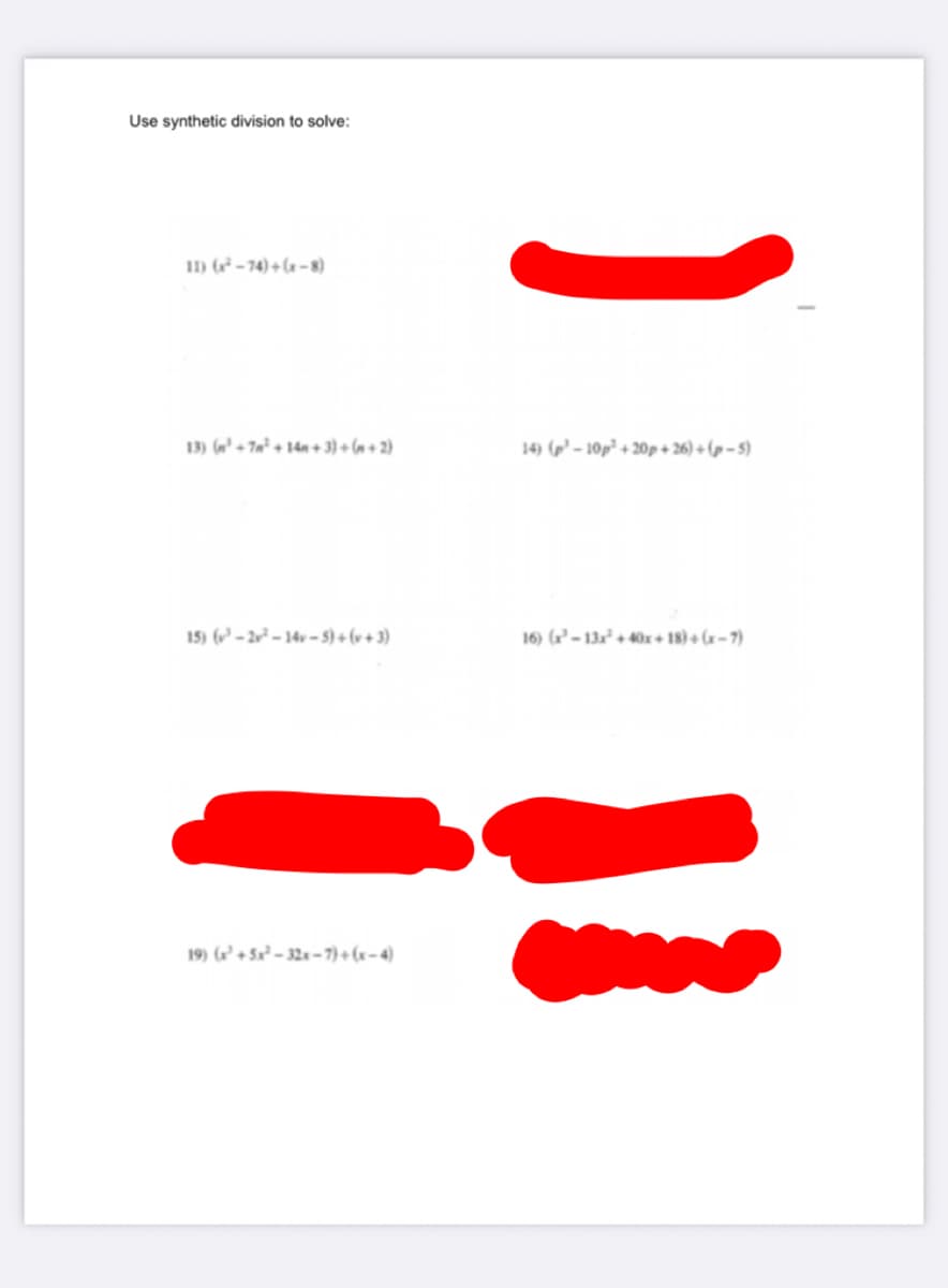 Use synthetic division to solve:
11) (* – 74) + (x –8)
13) (n' + 7a² + 14n + 3) + (a+2)
14) („' – 10p² + 20p + 26) + (p – 5)
15) (' – 2v² – 14v – 5) + (v + 3)
16) (– 13x + 40r + 18) + (-7)
19) (+ 5x² – 32x –-7)+(x– 4)

