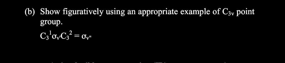 (b) Show figuratively using an appropriate example of C3y point
group.
C;'o,C² = or
