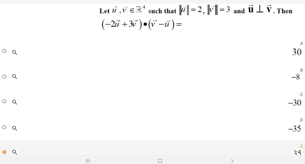 Let u ,v eR*
such that 7|= 2, F|=3
ülv.
and
Then
%3D
(-2ī +37 ) • (v -ū)=
.A
оа
30
.B
O Q
-8
.C
-30
.D
O Q
-35
.E
35.
II
