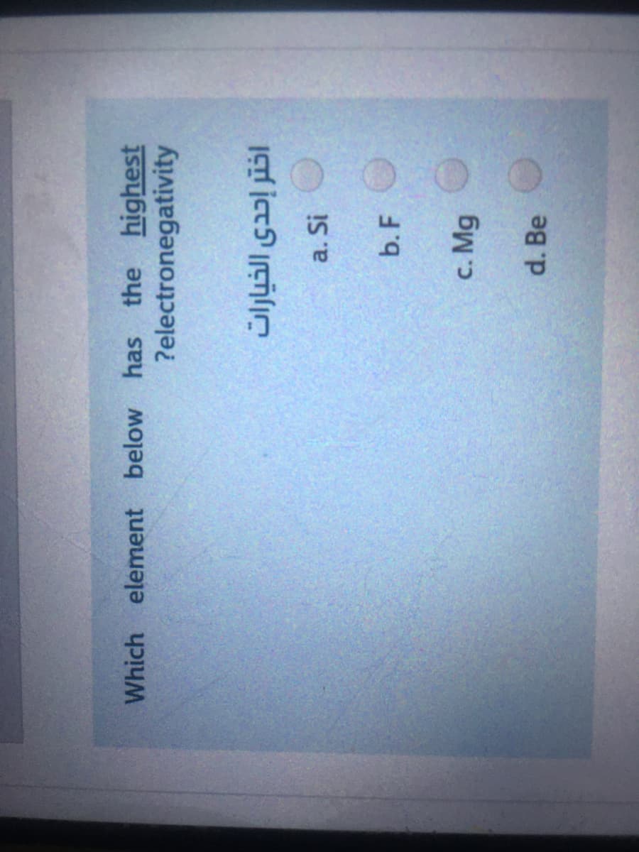 Which element below has the highest
?electronegativity
a. Si
b. F
c. Mg
d. Be
