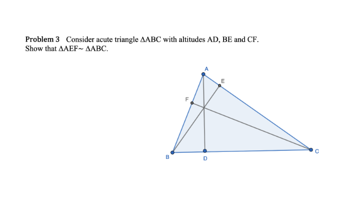 Problem 3 Consider acute triangle AABC with altitudes AD, BE and CF.
Show that AAEF- AABC.
E
F
B
