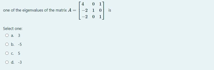 0 1
one of the eigenvalues of the matrix A
-2 1 0
is
%3D
2 0
1
Select one:
O a. 3
O b. -5
O . 5
O d. -3
