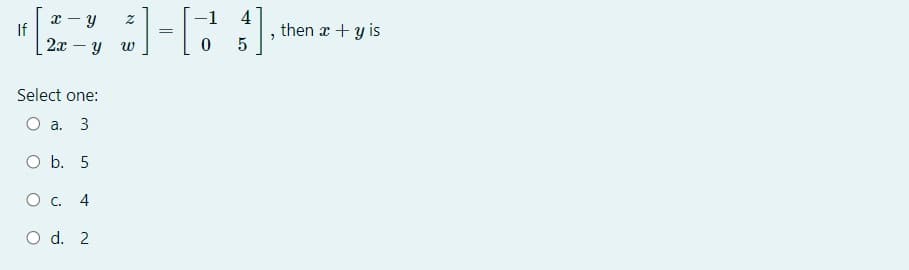 x - y
If
4
then x + y is
2x – y
0 5
Select one:
O a. 3
O b. 5
O c.
O d. 2
