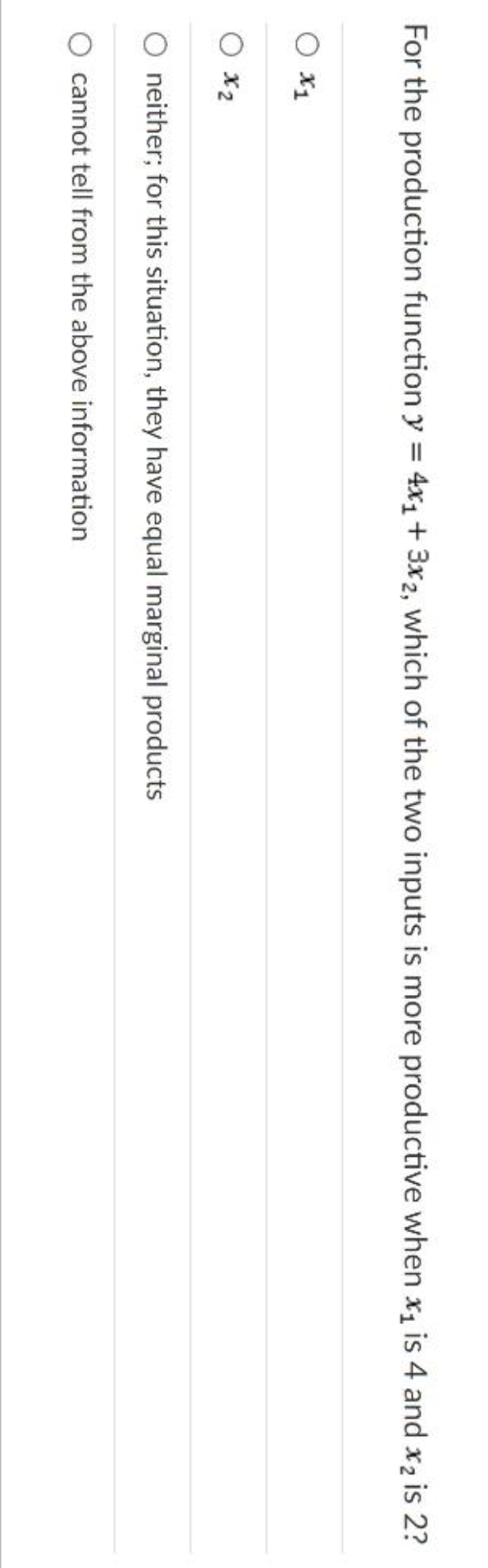 %3D
For the production function y = 4x1 + 3x2, which of the two inputs is more productive when x1 is 4 and x2 is 2?
O x1
O x2
neither; for this situation, they have equal marginal products
cannot tell from the above information
