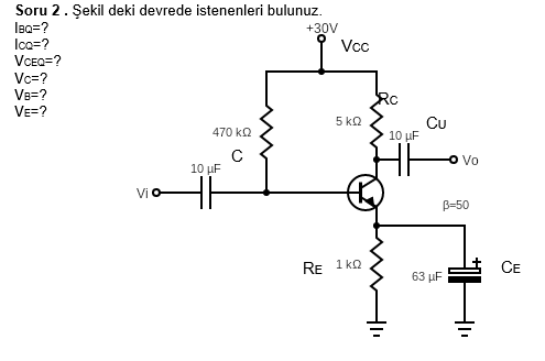 Soru 2. Şekil deki devrede istenenleri bulunuz.
IBQ=?
Ica=?
VCEa=?
+30V
Vcc
Vc=?
VB=?
VE=?
Rc
5 kQ
Cu
10 µF
470 k2
O Vo
10 µF
ViO
B=50
RE 1 ko
CE
63 µF
