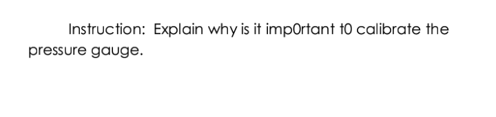 Instruction: Explain why is it impOrtant 10 calibrate the
pressure gauge.
