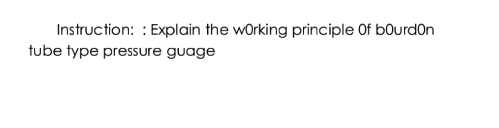 Instruction: : Explain the wOrking principle Of bOurdOn
tube type pressure guage
