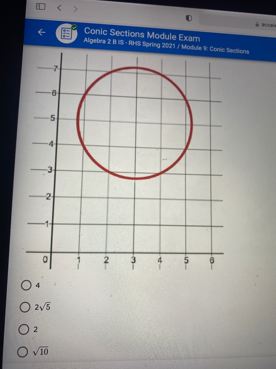 < >
a accele
Conic Sections Module Exam
Algebra 2 BIS - RHS Spring 2021 / Module 9: Conic Sections
-7-
6-
4-
3
2
3
6.
O 4
O 2V5
O 2
O v10
