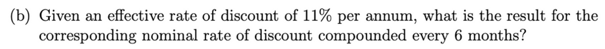 (b) Given an effective rate of discount of 11% per annum, what is the result for the
corresponding nominal rate of discount compounded every 6 months?