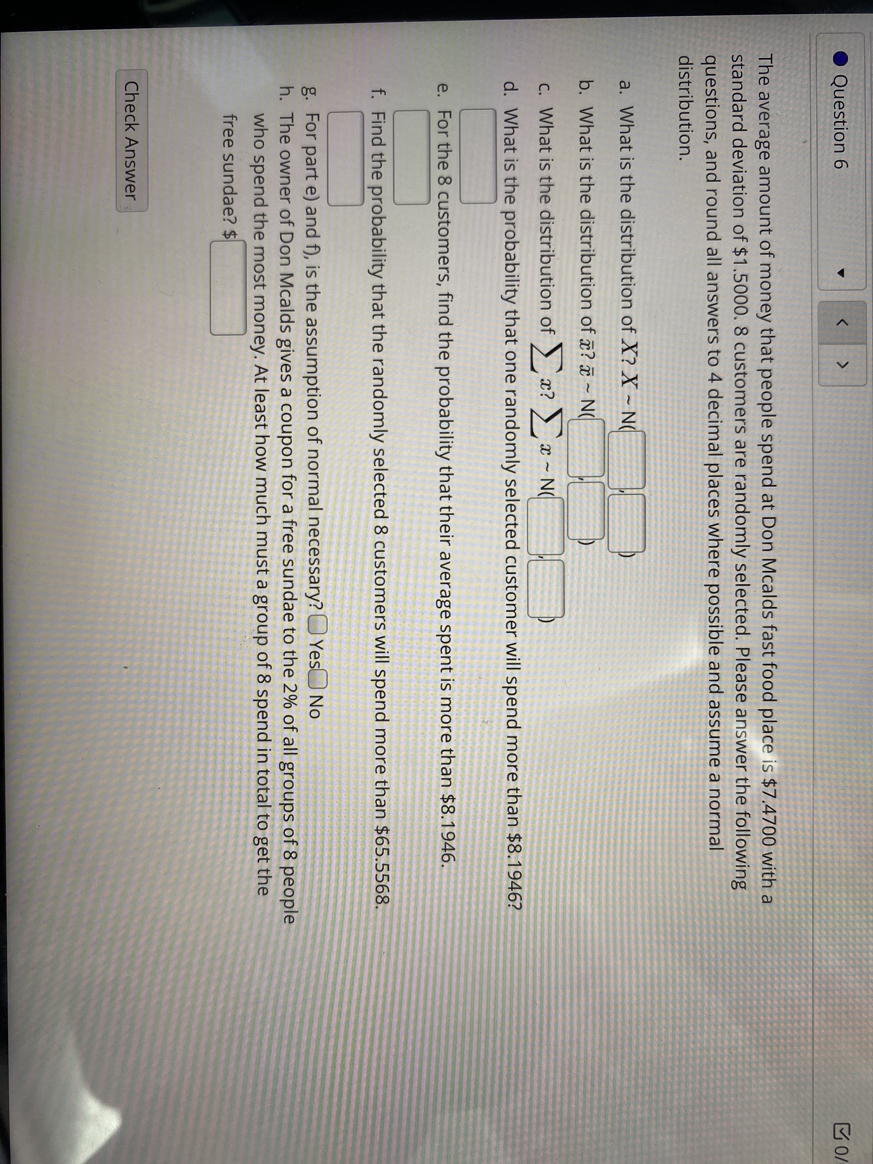 The average amount of money that people sp
standard deviation of $1.5000. 8 customers a
questions, and round all answers to 4 decima
distribution.
