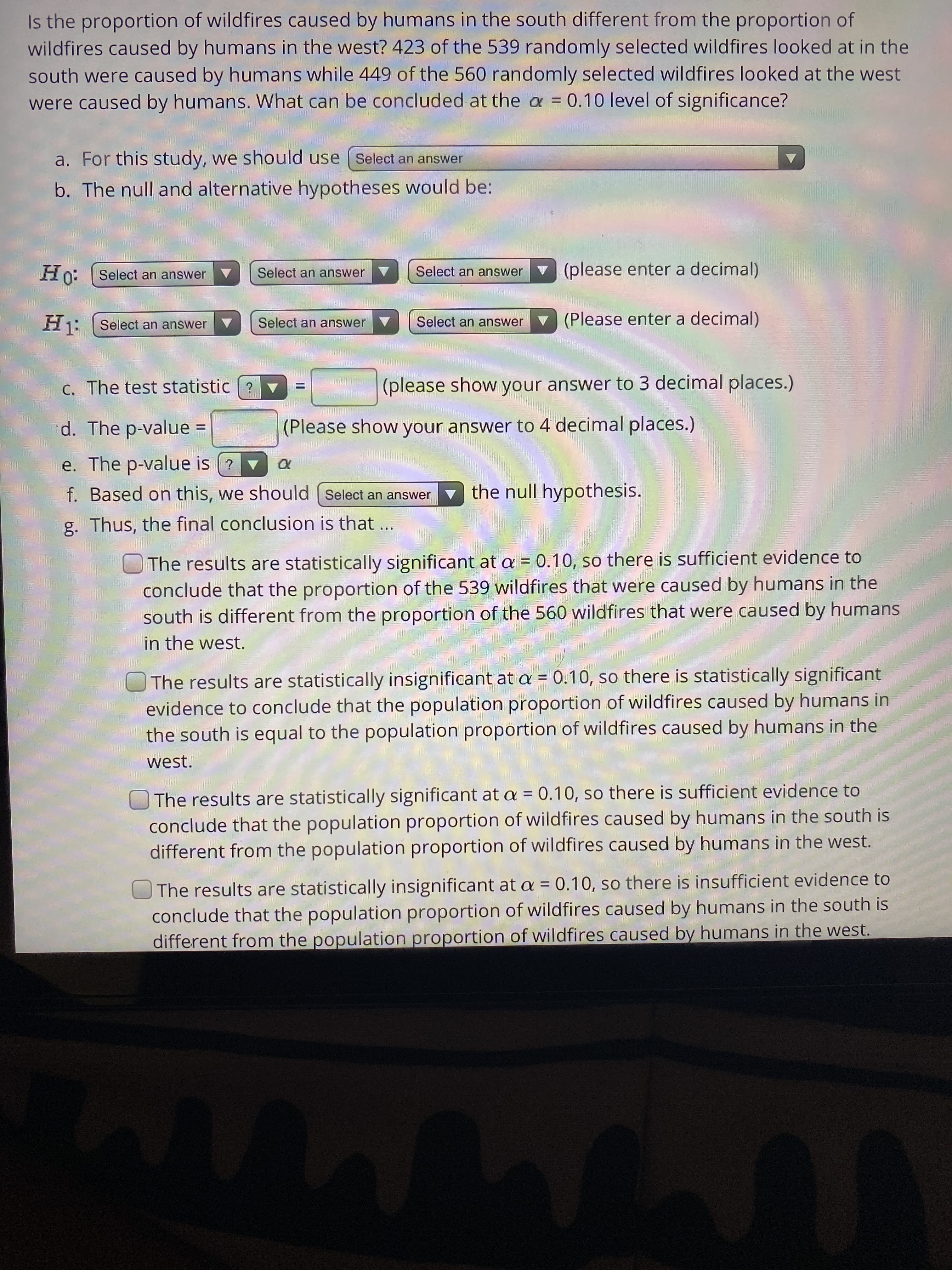 Ho:
Select an answer v (please enter a decimal
Hn: Select an answer
Select an answer V
Hj: Select an answer
Select an answer V
Select an answer
v (Please enter a decimal
C. The test statistic (?
(please show your answer to 3 decimal pla
d. The p-value =
(Please show your answer to 4 decimal places.)
%3D
II
