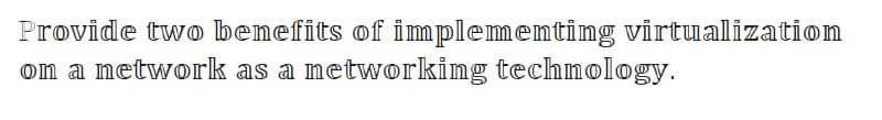 Provide two benefits of implementing virtualization
om a network as a metworking technology.
