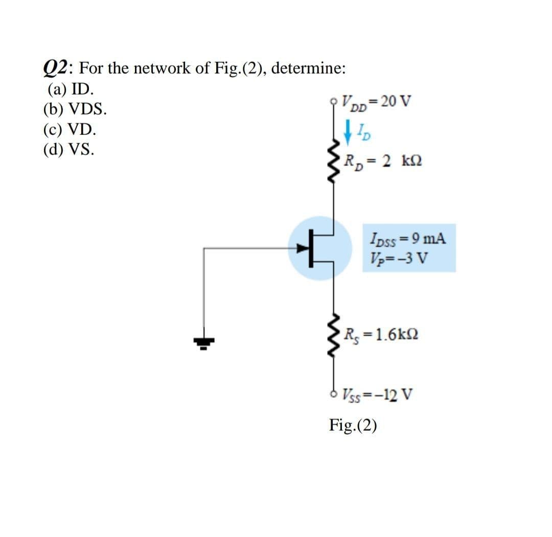 Q2: For the network of Fig.(2), determine:
(a) ID.
(b) VDS.
(c) VD.
(d) VS.
VoD=20 V
Rp= 2 kQ
Ipss =9 mA
V3= -3 V
R=1.6k2
6 Vss=-12 V
Fig.(2)
