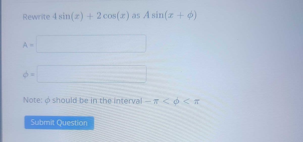 **Rewrite \(4 \sin(x) + 2 \cos(x)\) as \(A \sin(x + \phi)\)**

- **A =** [Input box]

- **\(\phi =\)** [Input box]

**Note:** \(\phi\) should be in the interval \(-\pi < \phi < \pi\)

[Submit Question button]