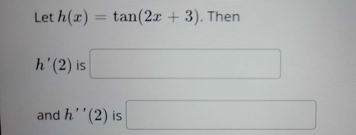 Let h(x) = tan(2x + 3). Then
h' (2) is
and h'' (2) is