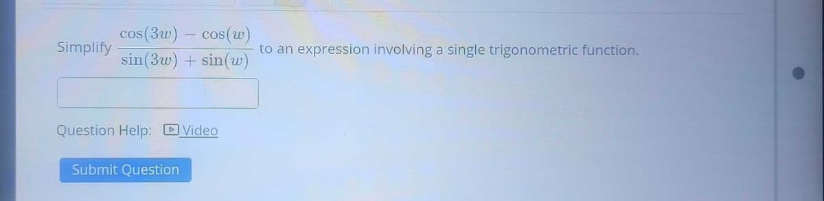 **Problem Statement:**

Simplify \(\frac{\cos(3w) - \cos(w)}{\sin(3w) + \sin(w)}\) to an expression involving a single trigonometric function.

**Instructions:**

Enter your answer in the provided box.

**Additional Resources:**

- Question Help: [Video]

**Submission:**

Press the "Submit Question" button to check your answer.