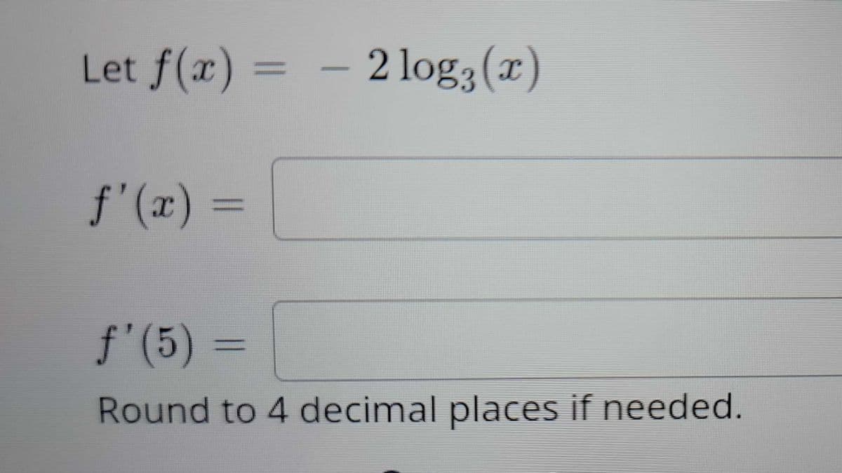 Let f(x) =
_________
- 2 log(x)
ƒ' (5)
Round to 4 decimal places if needed.