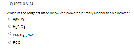 QUESTION 24
Which of the reagents listed below can convert a primary alcohol to an aldehyde?
O AGNO3
O H2Cr04
KMN04", NaOH
O PCC
