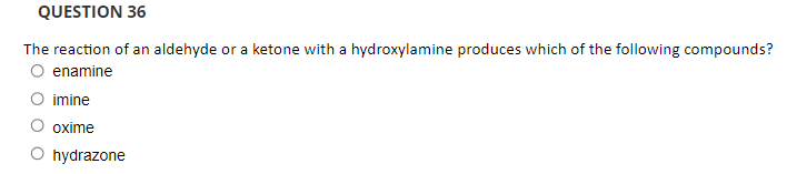 QUESTION 36
The reaction of an aldehyde or a ketone with a hydroxylamine produces which of the following compounds?
enamine
imine
oxime
hydrazone
