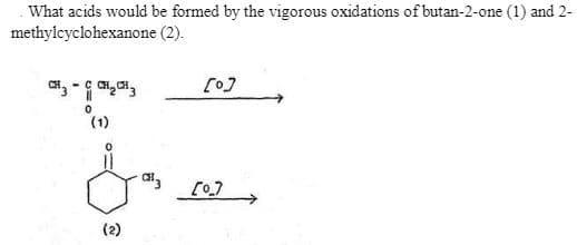 What acids would be formed by the vigorous oxidations of butan-2-one (1) and 2-
methylcyclohexanone (2).
[0]
(1)
(2)
